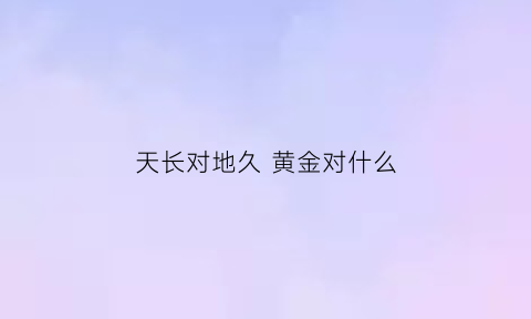 天长对地久 黄金对什么